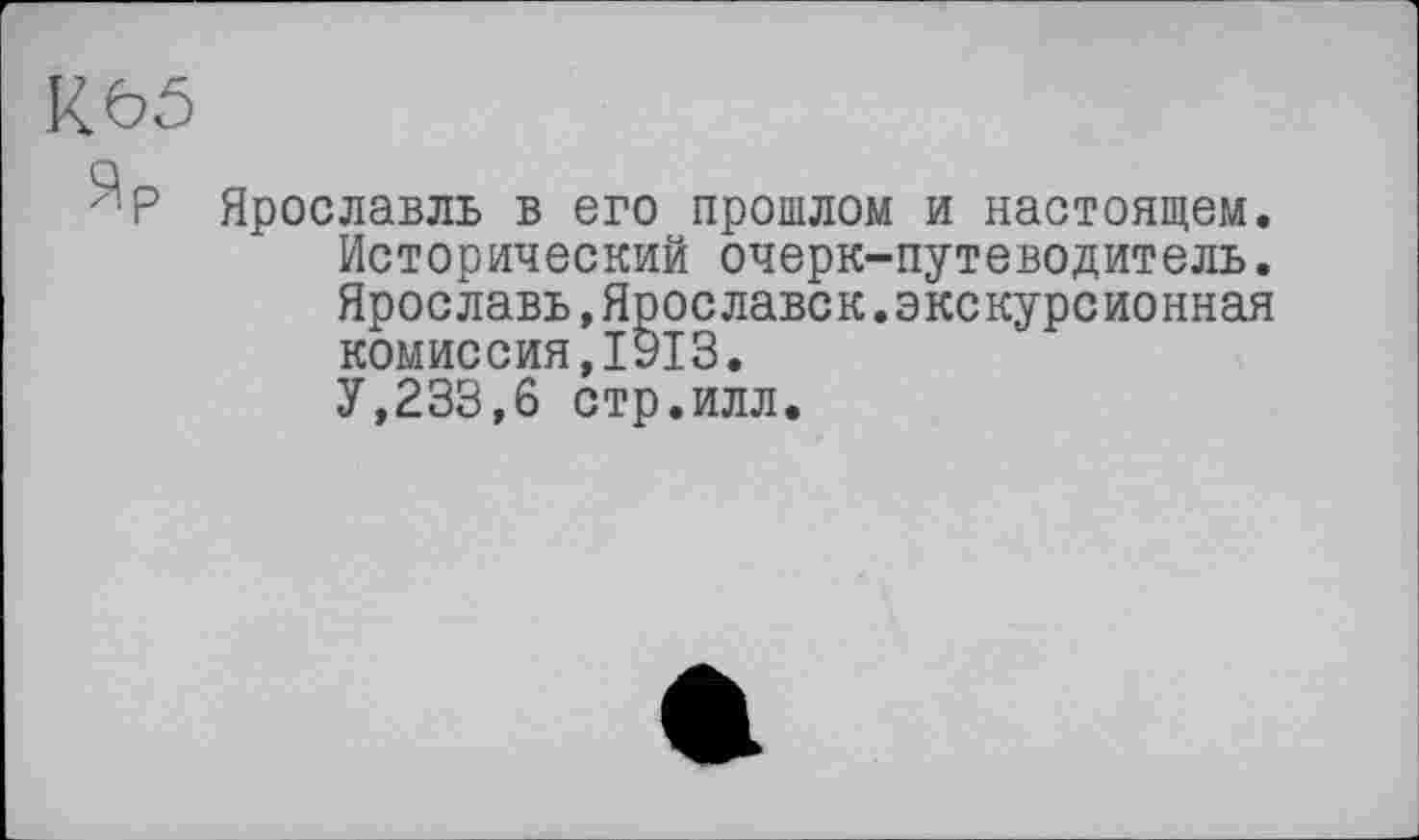 ﻿R bô
Ярославль в его прошлом и настоящем. Исторический очерк-путеводитель. Ярославь,Ярославок.экскурсионная комиссия,1913.
У,233,6 стр.илл.